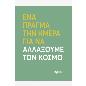 ΕΝΑ ΠΡΑΓΜΑ ΤΗΝ ΗΜΕΡΑ ΓΙΑ ΝΑ ΑΛΛΑΞΟΥΜΕ ΤΟΝ ΚΟΣΜΟ